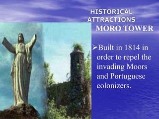 MORO TOWER 
Built in 1814 in 
order to repel the 
invading Moors 
and Portuguese 
colonizers. 
 