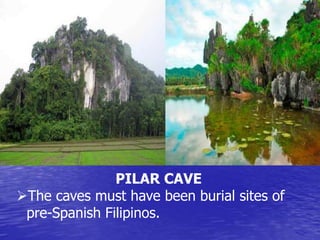PILAR CAVE 
The caves must have been burial sites of 
pre-Spanish Filipinos. 
 