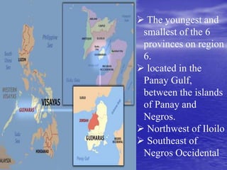  The youngest and 
smallest of the 6 
provinces on region 
6. 
 located in the 
Panay Gulf, 
between the islands 
of Panay and 
Negros. 
 Northwest of Iloilo 
 Southeast of 
Negros Occidental 
 