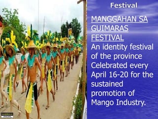 MANGGAHAN SA 
GUIMARAS 
FESTIVAL 
An identity festival 
of the province 
Celebrated every 
April 16-20 for the 
sustained 
promotion of 
Mango Industry. 
 