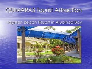GUIMARAS Tourist Attraction 
Raymen Beach Resort in Alubihod Bay 
 