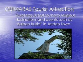 GUIMARAS Tourist Attraction 
Guimaras is host to many religious 
destinations and events such as 
“Balaan Bukid” in Jordan Town 
 