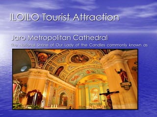 ILOILO Tourist Attraction 
Jaro Metropolitan Cathedral 
The National Shrine of Our Lady of the Candles commonly known as 
Jaro Cathedral 
 
