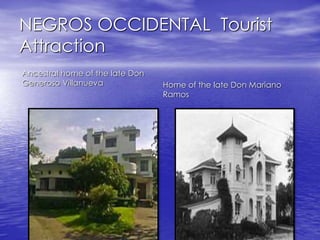NEGROS OCCIDENTAL Tourist 
Attraction 
Ancestral home of the late Don 
Generoso Villanueva Home of the late Don Mariano 
Ramos 
 