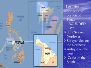northeastern 
portion of 
Panay 
BOUNDED 
BY: 
Sulu Sea on 
Northwest 
Sibuyan Sea on 
the Northeast 
Antique on the 
west 
 Capiz on the 
South 
 