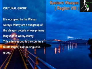 CULTURAL GROUP:
It is occupied by the Waray-
warays. Waray are a subgroup of
the Visayan people whose primary
language is Waray-Waray.
This ethnic group is the country’s
fourth largest culture-linguistic
group.
Eastern Visayas
( Region VIII )
 