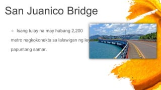San Juanico Bridge
 Isang tulay na may habang 2,200
metro nagkokonekta sa lalawigan ng leyte
papuntang samar.
 