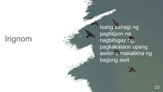 Irignom
23
Isang bahagi ng
pagtitipon na
nagbibigay ng
pagkakataon upang
awitin o makalikha ng
bagong awit
 