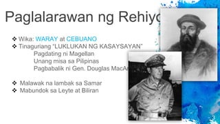 Paglalarawan ng Rehiyon
3
 Wika: WARAY at CEBUANO
 Tinaguriang “LUKLUKAN NG KASAYSAYAN”
Pagdating ni Magellan
Unang misa sa Pilipinas
Pagbabalik ni Gen. Douglas MacArthur
 Malawak na lambak sa Samar
 Mabundok sa Leyte at Biliran
 
