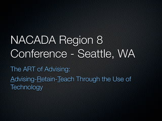 NACADA Region 8
Conference - Seattle, WA
The ART of Advising:
Advising-Retain-Teach Through the Use of
Technology
 
