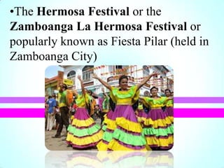 •The Hermosa Festival or the
Zamboanga La Hermosa Festival or
popularly known as Fiesta Pilar (held in
Zamboanga City)
 