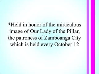 *Held in honor of the miraculous
image of Our Lady of the Pillar,
the patroness of Zamboanga City
which is held every October 12
 
