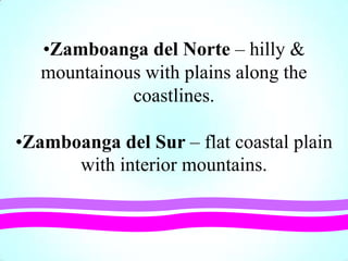 •Zamboanga del Norte – hilly &
mountainous with plains along the
coastlines.
•Zamboanga del Sur – flat coastal plain
with interior mountains.
 