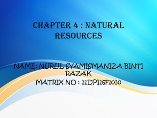 CHAPTER 4 : NATURAL
RESOURCES
NAME: NURUL SYAMISMANIZA BINTI
RAZAK
MATRIX NO : 11DPI16F1030
 
