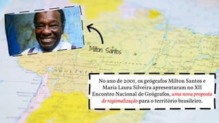 No ano de 2001, os geógrafos Milton Santos e
Maria Laura Silveira apresentaram no XII
Encontro Nacional de Geógrafos, uma nova proposta
de regionalização para o território brasileiro.
 