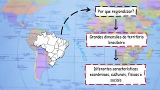 Por que regionalizar?
Grandes dimensões do território
brasileiro
Diferentes características
econômicas, culturais, físicas e
sociais
 