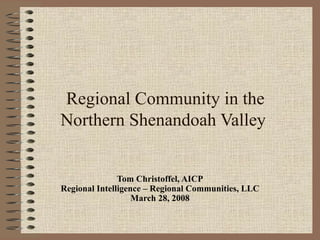 Tom Christoffel, AICP Regional Intelligence – Regional Communities, LLC March 28, 2008 Regional Community in the  Northern Shenandoah Valley  