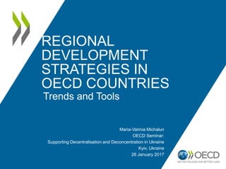 REGIONAL
DEVELOPMENT
STRATEGIES IN
OECD COUNTRIES
Trends and Tools
Maria-Varinia Michalun
OECD Seminar:
Supporting Decentralisation and Deconcentration in Ukraine
Kyiv, Ukraine
26 January 2017
 