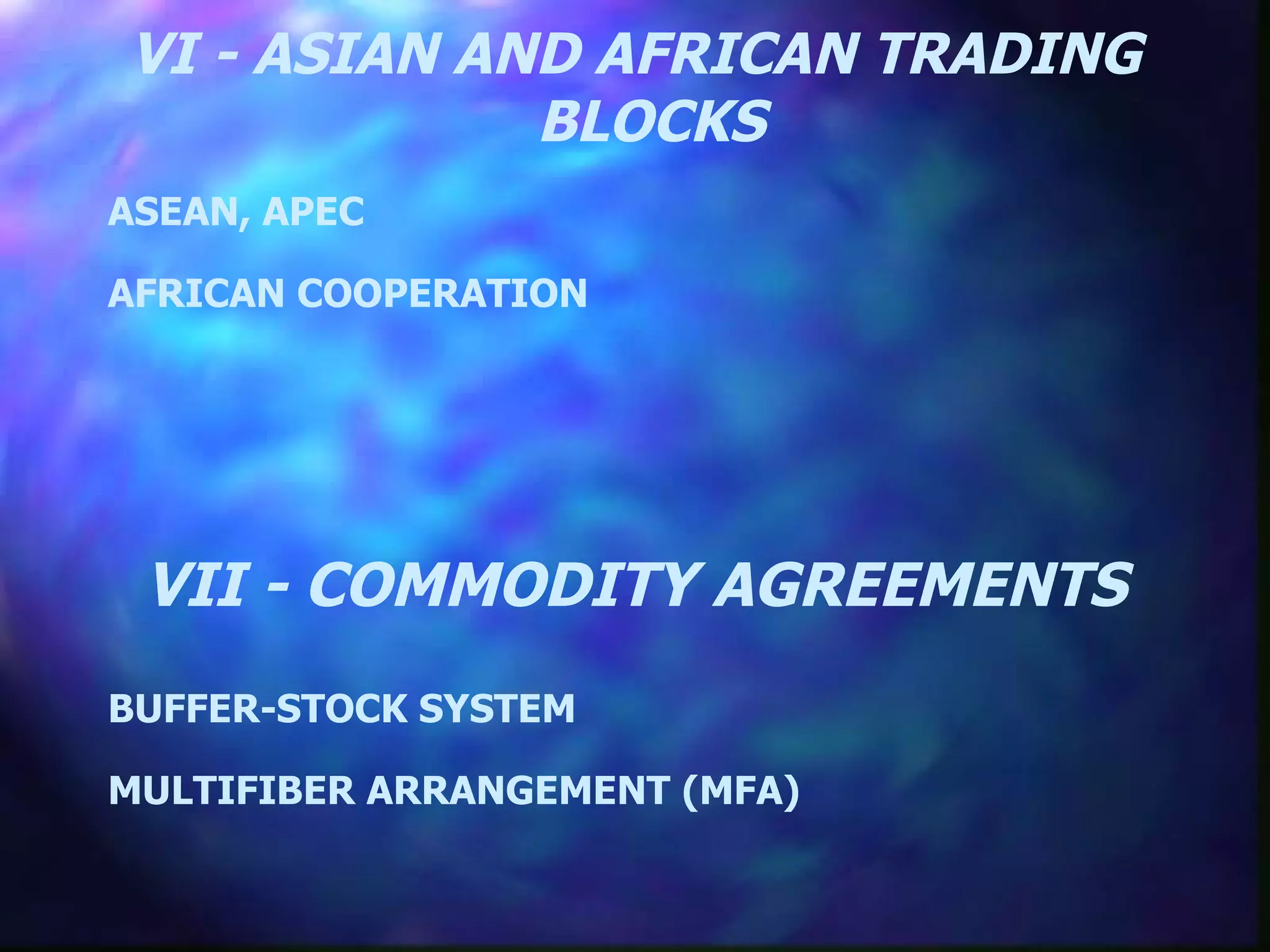 VI - ASIAN AND AFRICAN TRADING BLOCKS  ASEAN, APEC AFRICAN COOPERATION VII - COMMODITY AGREEMENTS BUFFER-STOCK SYSTEM MULTIFIBER ARRANGEMENT (MFA) 