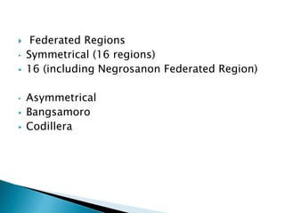  Federated Regions
• Symmetrical (16 regions)
 16 (including Negrosanon Federated Region)
• Asymmetrical
 Bangsamoro
 Codillera
 