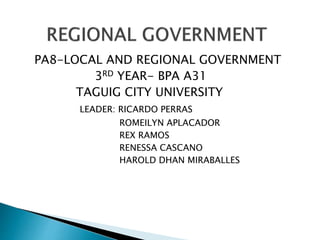 PA8-LOCAL AND REGIONAL GOVERNMENT
3RD YEAR- BPA A31
TAGUIG CITY UNIVERSITY
LEADER: RICARDO PERRAS
ROMEILYN APLACADOR
REX RAMOS
RENESSA CASCANO
HAROLD DHAN MIRABALLES
 