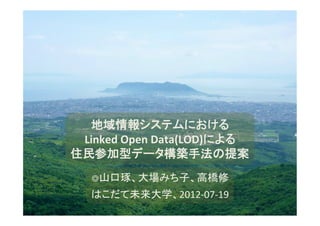 地域情報システムにおける	
  
 Linked	
  Open	
  Data(LOD)による	
  
住民参加型データ構築手法の提案
    ◎山口琢、大場みち子、高橋修	
  

    はこだて未来大学、2012-­‐07-­‐19	
  
 