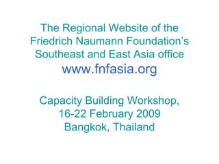 The Regional Website of the Friedrich Naumann Foundation’s Southeast and East Asia office www.fnfasia.org Capacity Building Workshop, 16-22 February 2009 Bangkok, Thailand 