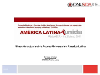 Situación actual sobre Acceso Universal en America Latina Dr. Cesar A. Núñez Director Regional  ONUSIDA América Latina UNAIDS 