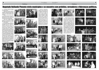 06 Correio Regional 
20 de Junho de 2014 
Política 
Correio Regional 07 
20 de Junho de 2014 
Política 
Deputado Neilando Pimenta visita municípios e se encontra com prefeitos, vereadores e lideranças políticas. 
O deputado Neilando Pimenta 
(PP) esteve mais uma vez visitando 
municípios da região. 
Neilando tem realizado visitas nos 
municípios onde tem apoio de prefeitos, 
vereadores, e lideranças políticas. Estas 
visitas têm servido também para 
acompanhar o desenvolvimento destes 
municípios. 
Há pouco mais de dois meses, 
Neilando já havia estado na região e na 
oportunidade havia visitado São 
Sebastião do Anta, São Domingos das 
Dores e Dom Cavati e Pingo d’água. 
Desta Vez, o deputado estendeu 
um pouco mais as visitas e esteve 
presente nos municípios de Córrego 
Novo, Ipaba, Ubaporanga, Dom Cavati e 
Fernandes Tourinho. 
Em Ubaporanga, o deputado foi 
recepcionado pelo prefeito Maná, pelo 
vice-prefeito Daim, por vereadores e 
secretários municipais, além de um 
g r a n d e n ú m e r o d e p e s s o a s d a 
comunidade. Também estiveram no 
município para receber Neilando 
Pimenta, diversas autoridades políticas 
da região entre elas, o prefeito e o 
presidente da Câmara de São Sebastião 
do Anta, Osmaninho Custódio e Léo do 
Gás, vereadores de São João do Oriente 
Carlinhos e Elias, e diversas lideranças 
de São Domingos das Dores. Em 
discurso, Neilando ressaltou a seriedade 
e o trabalho do prefeito Maná. Salientou 
que era uma grande honra estar sendo 
recebido pela população e pelas 
autoridades locais, e disse também que 
ele e sua equipe estão trabalhando 
incansavelmente para que benefícios 
cheguem ao município de Ubaporanga e 
tragam benefícios para a população. O 
primeiro benefício anunciado foi à 
emenda de mais de R$ 300 mil que será 
utilizada para o recapeamento asfáltico 
da Avenida Padre Rino. 
Depois de Ubaporanga, 
Neilando voltou novamente ao 
município de Dom Cavati onde 
foi recebido por lideranças locais 
d o P S D B e d o D E M . N o 
município, desta vez, depois de 
falar ao grupo presente na 
quadra poliesportiva do Bairro 
Serapião, o deputado realizou 
visitas domiciliares a diversas 
lideranças que o apóiam no 
município. As visitas iniciaram no 
b a i r r o S ã o P a u l o o n d e o 
deputado esteve na casa da 
p r o f e s s o r a A n g e l i t a e d o 
Parceiro, depois seguiu para a 
residência do Sr. Inhozinho e da 
dona Adelina (irmã do saudoso 
prefeito Jair Vieira), e na 
seqüência finalizou as visitas nas 
residências dos empresários 
Paulo Avelino e Paulo Sarmento. 
Depois de deixar o município de 
Dom Cavati, Neilando Pimenta 
encerrou as visitas do dia na cidade 
de Fernandes Tourinho, onde foi 
recebido pelo vice-prefeito Tião 
Carioca em sua residência. Na 
seqüência, juntamente como vice-prefeito, 
com Betinho assessor do 
deputado federal Renzo Braz e outras 
lideranças, o deputado seguiu para 
visita na comunidade Caixa Alta na 
zona rural de Fernandes Tourinho, 
onde foi recebido por um grupo de 
aproximadamente 200 pessoas. No 
local, Neilando falou aos presentes e 
disse ser um orgulho poder estar 
presente na comunidade. Não se 
esqueceu de afirmar que pretende 
trabalhar para o crescimento do 
município. Neilando encerrou sua 
visita ao município ouvindo as 
pessoas presentes no local. 
 