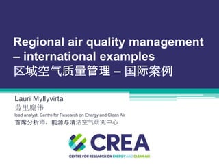Regional air quality management
– international examples
区域空气质量管理 – 国际案例
Lauri Myllyvirta
劳里麋伟
lead analyst, Centre for Research on Energy and Clean Air
首席分析师，能源与清洁空气研究中心
 