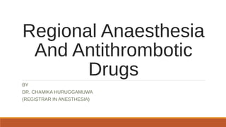 Regional Anaesthesia
And Antithrombotic
Drugs
BY
DR. CHAMIKA HURUGGAMUWA
(REGISTRAR IN ANESTHESIA)
 