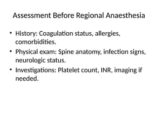 Assessment Before Regional Anaesthesia
• History: Coagulation status, allergies,
comorbidities.
• Physical exam: Spine anatomy, infection signs,
neurologic status.
• Investigations: Platelet count, INR, imaging if
needed.
 