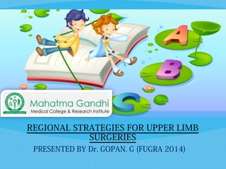 REGIONAL STRATEGIES FOR UPPER LIMB 
SURGERIES 
PRESENTED BY Dr. GOPAN. G (FUGRA 2014) 
 