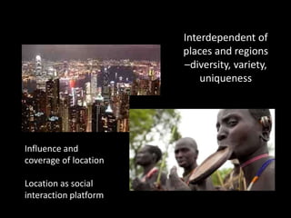 Interdependent of
places and regions
–diversity, variety,
uniqueness
Influence and
coverage of location
Location as social
interaction platform
 