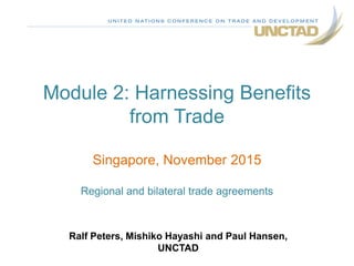 Module 2: Harnessing Benefits
from Trade
Singapore, November 2015
Regional and bilateral trade agreements
Ralf Peters, Mishiko Hayashi and Paul Hansen,
UNCTAD
 