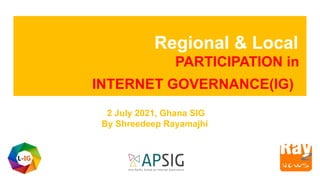 Regional & Local
PARTICIPATION in
INTERNET GOVERNANCE(IG)
2 July 2021, Ghana SIG
By Shreedeep Rayamajhi
 