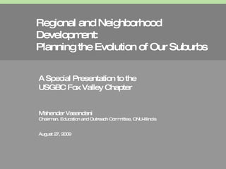 Regional and Neighborhood Development: Planning the Evolution of Our Suburbs A Special Presentation to the  USGBC Fox Valley Chapter Mahender Vasandani Chairman. Education and Outreach Committee, CNU-Illinois August 27, 2009 