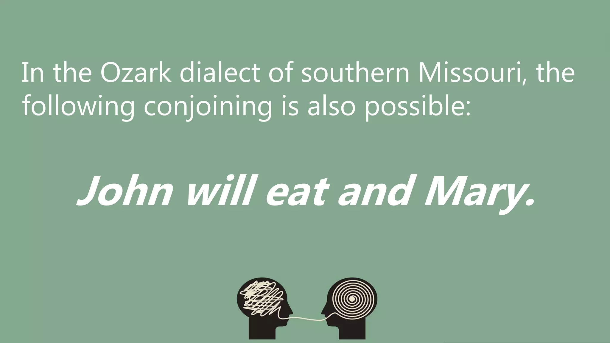 In the Ozark dialect of southern Missouri, the
following conjoining is also possible:
John will eat and Mary.
 