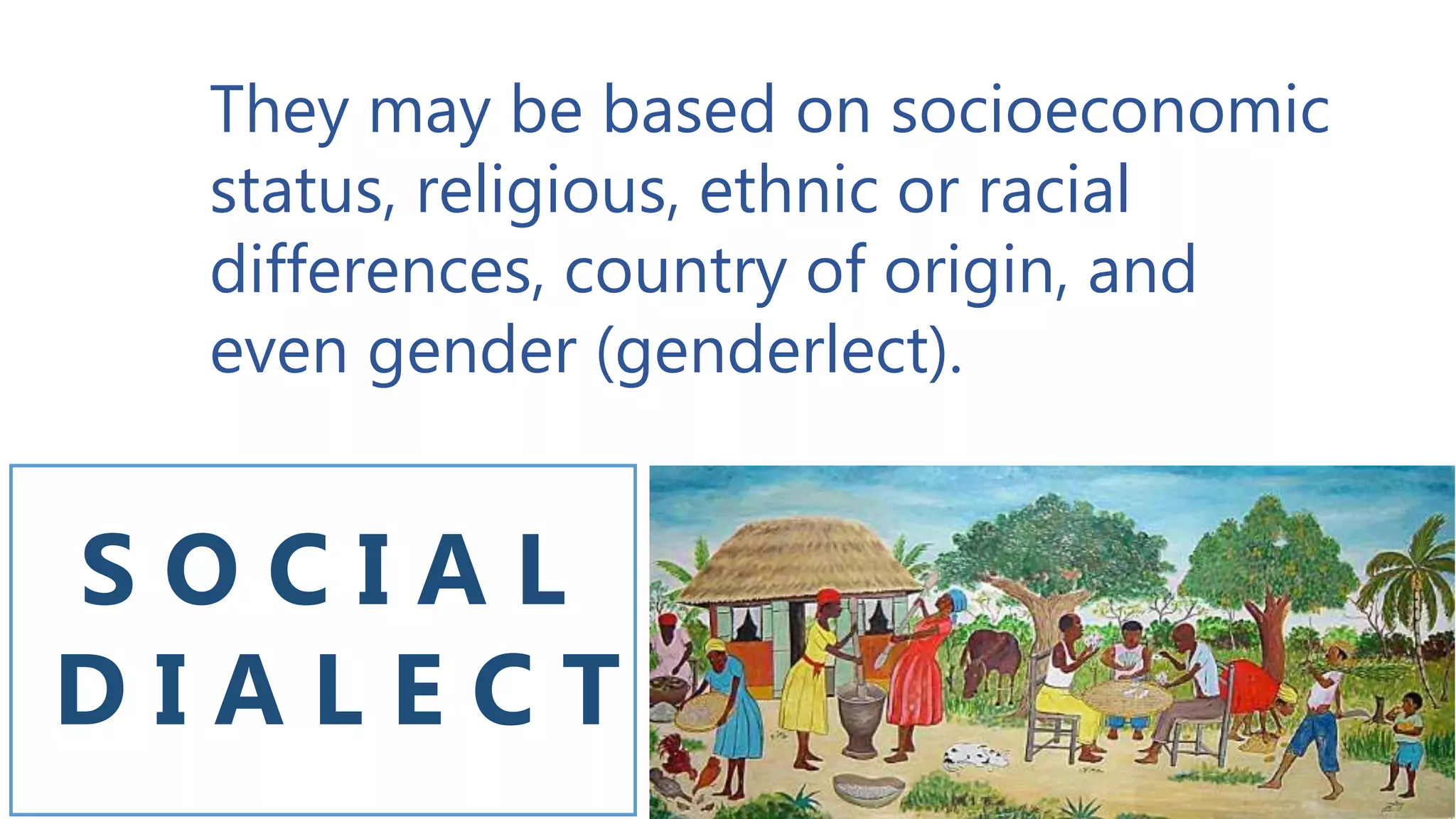 S O C I A L
D I A L E C T
They may be based on socioeconomic
status, religious, ethnic or racial
differences, country of origin, and
even gender (genderlect).
 