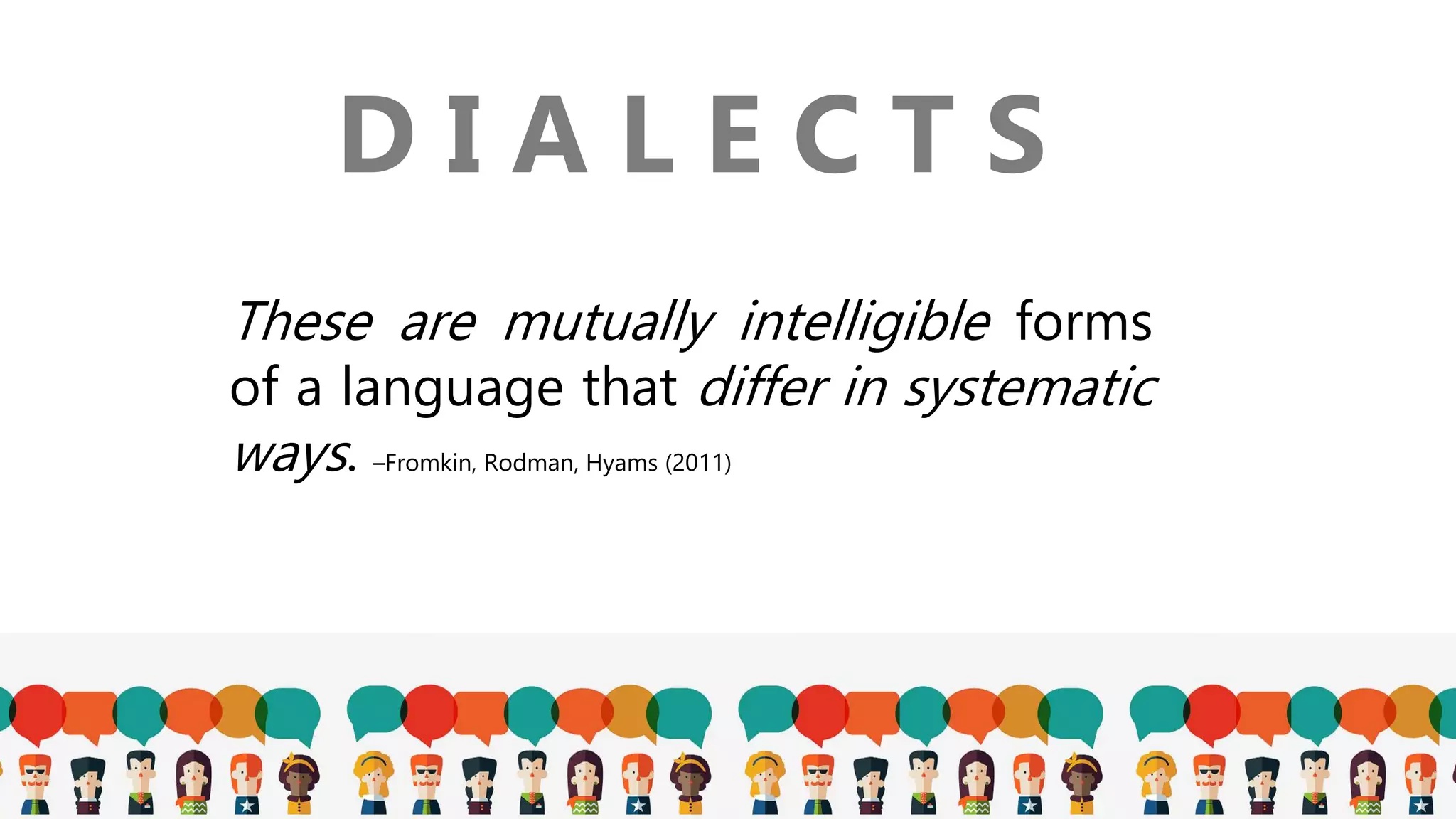 D I A L E C T S
These are mutually intelligible forms
of a language that differ in systematic
ways. –Fromkin, Rodman, Hyams (2011)
 