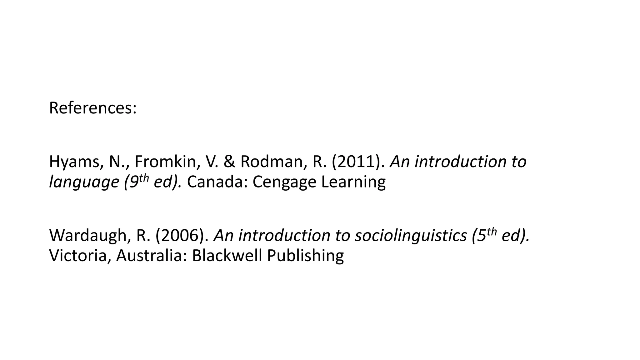 References:
Hyams, N., Fromkin, V. & Rodman, R. (2011). An introduction to
language (9th ed). Canada: Cengage Learning
Wardaugh, R. (2006). An introduction to sociolinguistics (5th ed).
Victoria, Australia: Blackwell Publishing
 