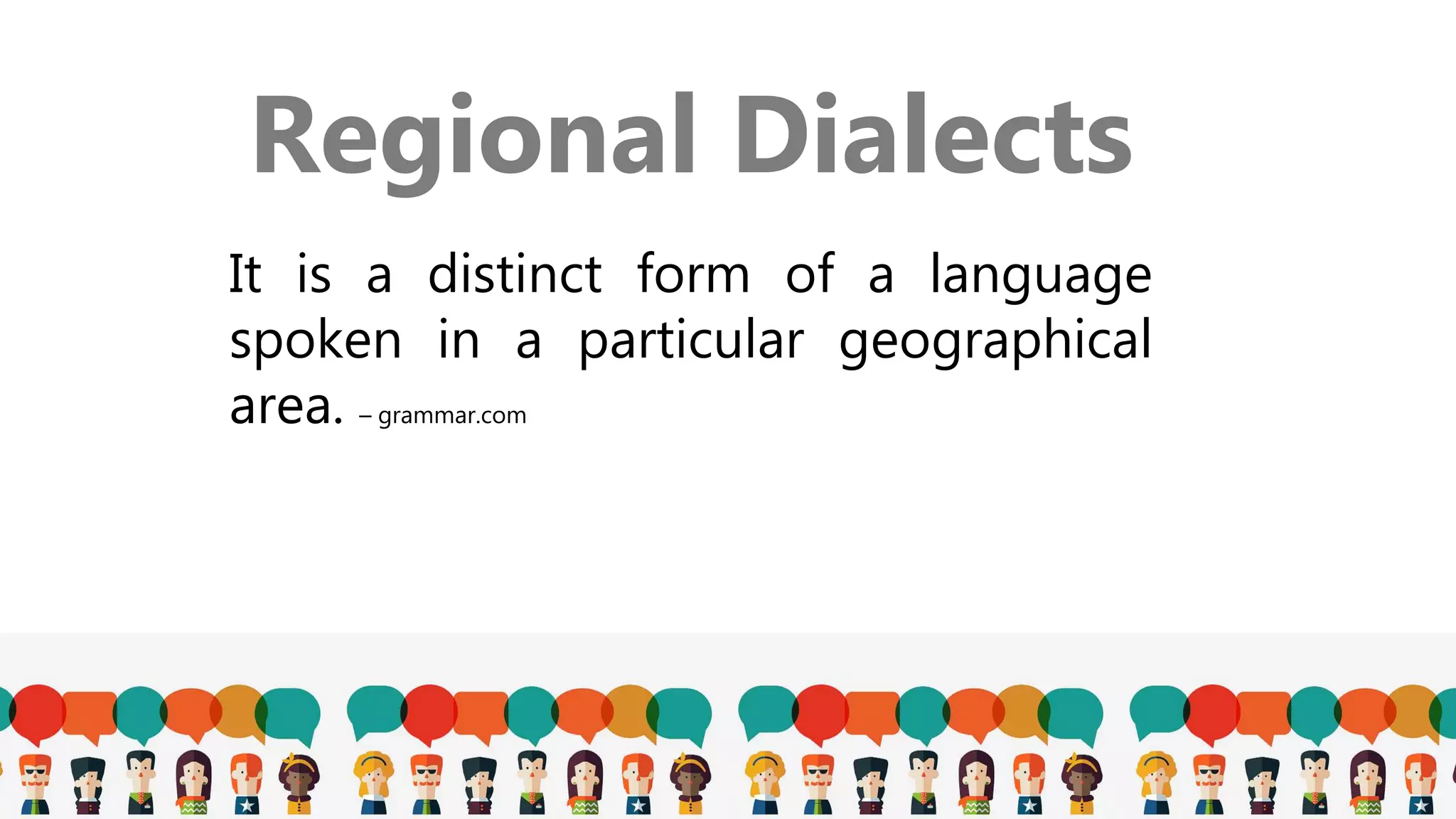 Regional Dialects
It is a distinct form of a language
spoken in a particular geographical
area. – grammar.com
 