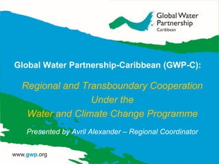Global Water Partnership-Caribbean (GWP-C):
Regional and Transboundary Cooperation
Under the
Water and Climate Change Programme
Presented by Avril Alexander – Regional Coordinator
 