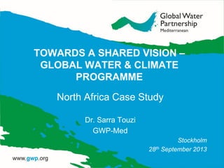 TOWARDS A SHARED VISION –
GLOBAL WATER & CLIMATE
PROGRAMME
North Africa Case Study
Dr. Sarra Touzi
GWP-Med
Stockholm
28th September 2013
 