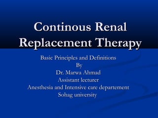 Continous Renal
Replacement Therapy
      Basic Principles and Definitions
                     By
             Dr. Marwa Ahmad
             Assistant lecturer
 Anesthesia and Intensive care departement
             Sohag university
 