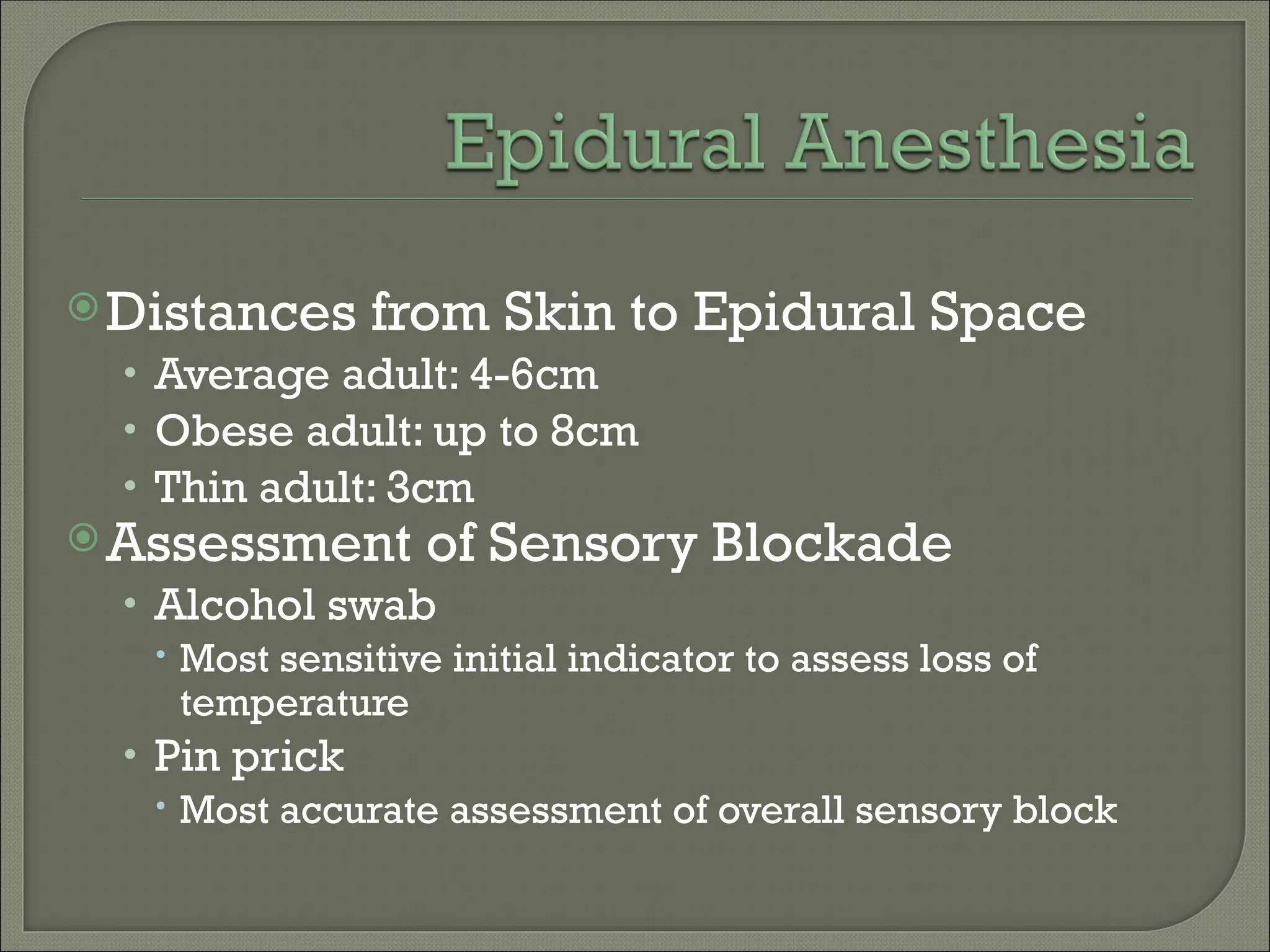 Distances from Skin to Epidural Space
• Average adult: 4-6cm
• Obese adult: up to 8cm
• Thin adult: 3cm
Assessment of Sensory Blockade
• Alcohol swab
 Most sensitive initial indicator to assess loss of
temperature
• Pin prick
 Most accurate assessment of overall sensory block
 