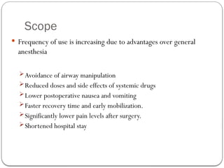 Scope
 Frequency of use is increasing due to advantages over general
anesthesia
Avoidance of airway manipulation
Reduced doses and side effects of systemic drugs
Lower postoperative nausea and vomiting
Faster recovery time and early mobilization.
Significantly lower pain levels after surgery.
Shortened hospital stay
 