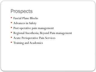 Prospects
 Fascial Plane Blocks
 Advances in Safety
 Post operative pain management
 Regional Anesthesia; Beyond Pain management
 Acute Perioperative Pain Services
 Training andAcademics
 