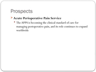 Prospects
 Acute Perioperative Pain Service
 The APPS is becoming the clinical standard of care for
managing postoperative pain, and its role continues to expand
worldwide
 