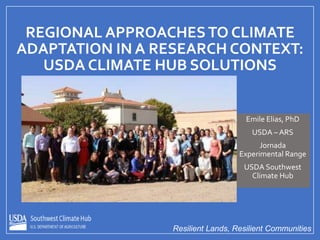 Resilient Lands, Resilient Communities
REGIONAL APPROACHESTO CLIMATE
ADAPTATION IN A RESEARCH CONTEXT:
USDA CLIMATE HUB SOLUTIONS
Emile Elias, PhD
USDA – ARS
Jornada
Experimental Range
USDA Southwest
Climate Hub
 